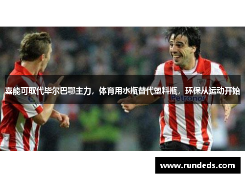 嘉能可取代毕尔巴鄂主力，体育用水瓶替代塑料瓶，环保从运动开始
