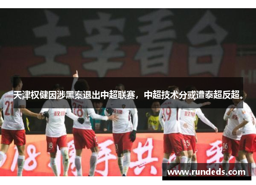 天津权健因涉黑案退出中超联赛，中超技术分或遭泰超反超。